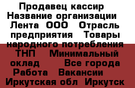 Продавец-кассир › Название организации ­ Лента, ООО › Отрасль предприятия ­ Товары народного потребления (ТНП) › Минимальный оклад ­ 1 - Все города Работа » Вакансии   . Иркутская обл.,Иркутск г.